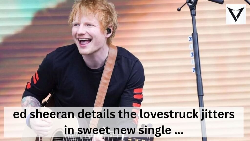 ed sheeran details the lovestruck jitters in sweet new single ...